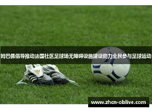 姆巴佩倡导推动法国社区足球场无障碍设施建设助力全民参与足球运动