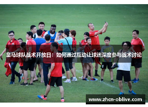皇马球队战术开放日：如何通过互动让球迷深度参与战术讨论
