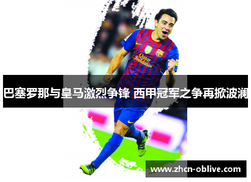巴塞罗那与皇马激烈争锋 西甲冠军之争再掀波澜