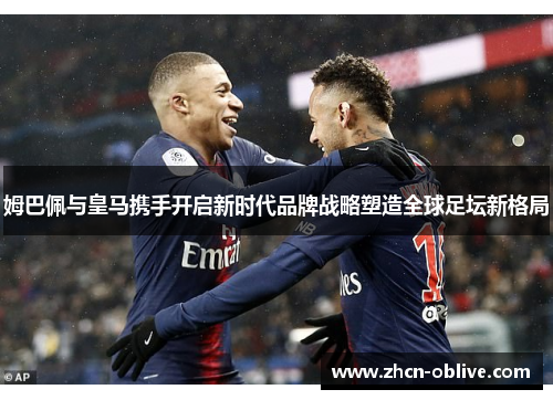 姆巴佩与皇马携手开启新时代品牌战略塑造全球足坛新格局