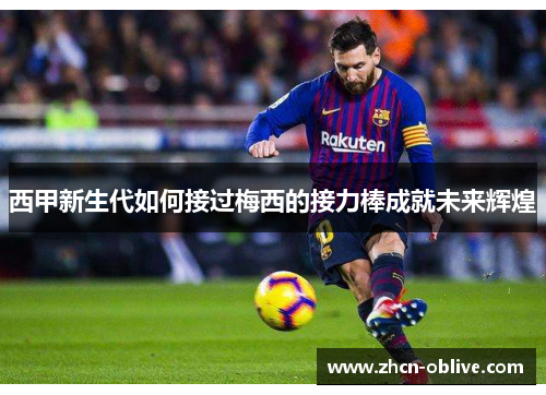 西甲新生代如何接过梅西的接力棒成就未来辉煌