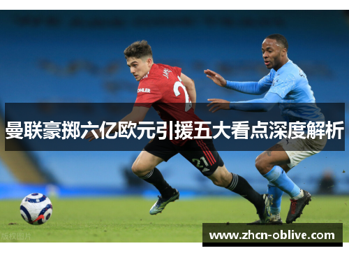 曼联豪掷六亿欧元引援五大看点深度解析