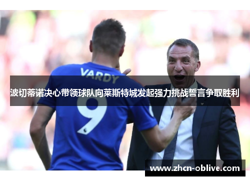 波切蒂诺决心带领球队向莱斯特城发起强力挑战誓言争取胜利