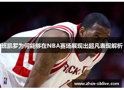 班凯罗为何能够在NBA赛场展现出超凡表现解析