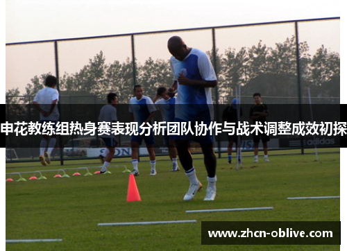 申花教练组热身赛表现分析团队协作与战术调整成效初探