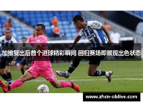 加维复出后首个进球精彩瞬间 回归赛场即展现出色状态