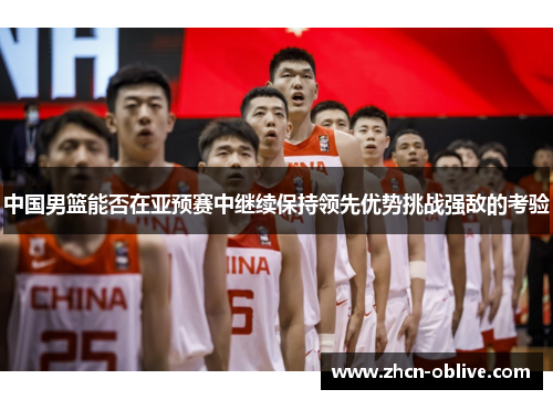中国男篮能否在亚预赛中继续保持领先优势挑战强敌的考验