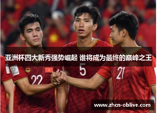 亚洲杯四大新秀强势崛起 谁将成为最终的巅峰之王