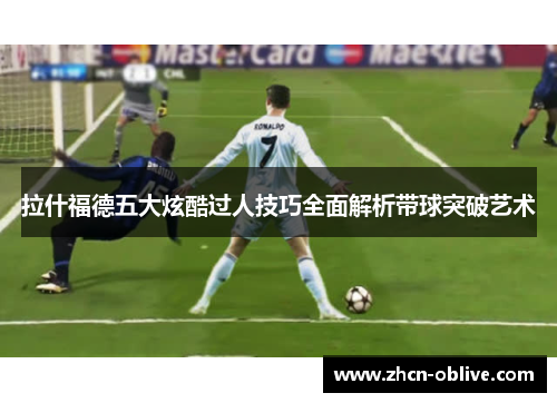 拉什福德五大炫酷过人技巧全面解析带球突破艺术