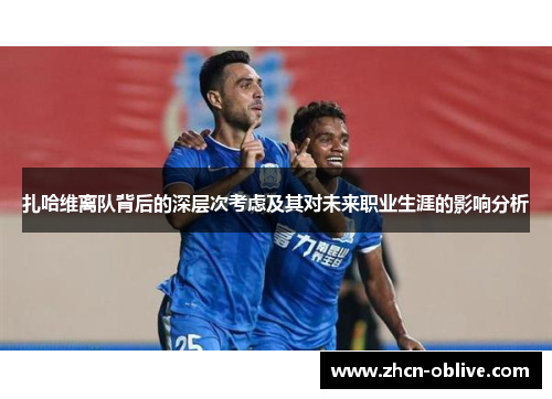 扎哈维离队背后的深层次考虑及其对未来职业生涯的影响分析
