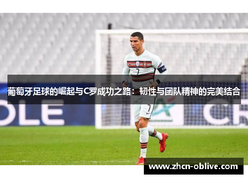 葡萄牙足球的崛起与C罗成功之路：韧性与团队精神的完美结合