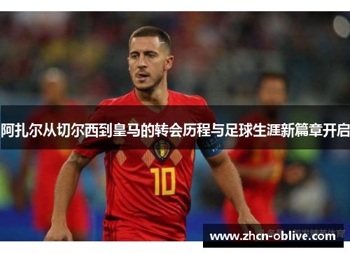 阿扎尔从切尔西到皇马的转会历程与足球生涯新篇章开启